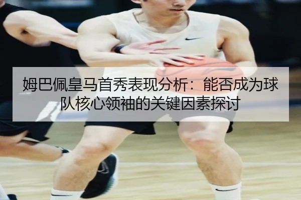 姆巴佩皇马首秀表现分析：能否成为球队核心领袖的关键因素探讨