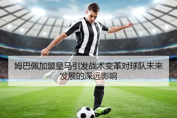 姆巴佩加盟皇马引发战术变革对球队未来发展的深远影响