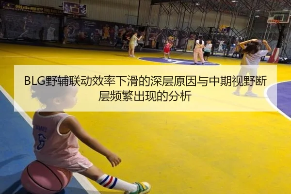 BLG野辅联动效率下滑的深层原因与中期视野断层频繁出现的分析