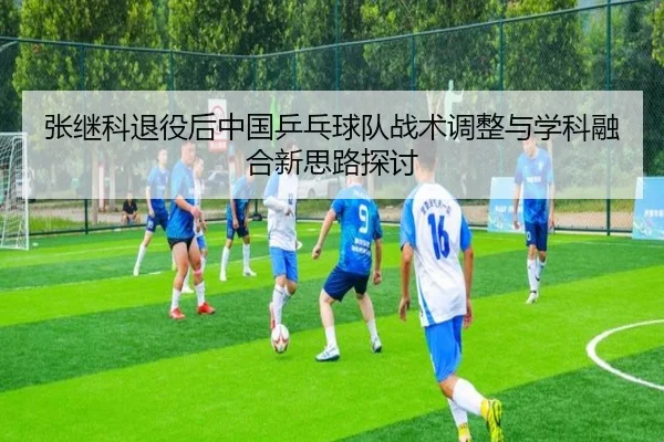 张继科退役后中国乒乓球队战术调整与学科融合新思路探讨