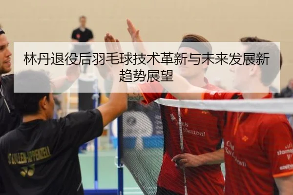 lin-dan-tui-yi-hou-yu-mao-qiu-ji-shu-ge-xin-yu-wei-lai-fa-zhan-xin-qu-shi-zhan-wang-2-683.jpg
