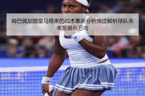 姆巴佩加盟皇马带来的战术革新分析深度解析球队未来发展新方向