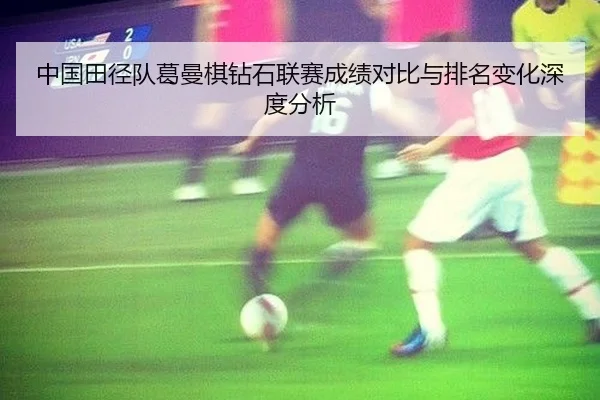 中国田径队葛曼棋钻石联赛成绩对比与排名变化深度分析