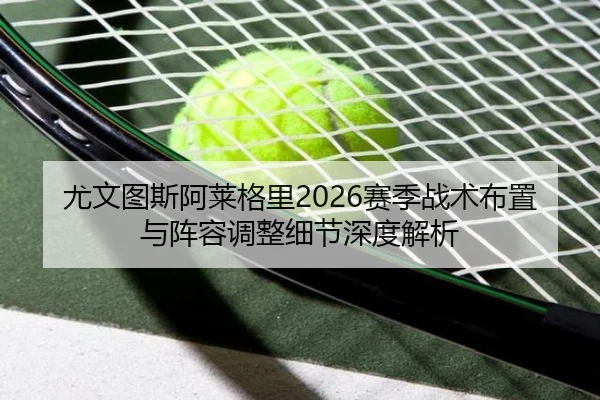 尤文图斯阿莱格里2026赛季战术布置与阵容调整细节深度解析