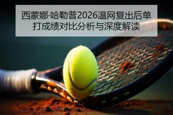 西蒙娜·哈勒普2026温网复出后单打成绩对比分析与深度解读
